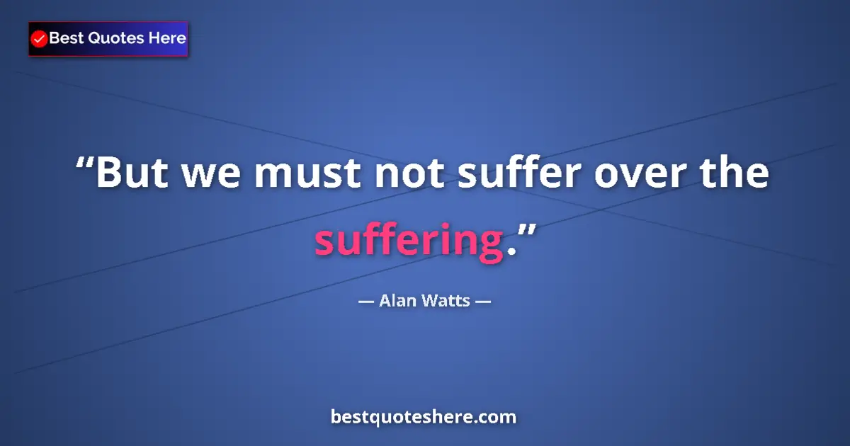 Quote by Alan Watts: But we must not suffer over the suffering....