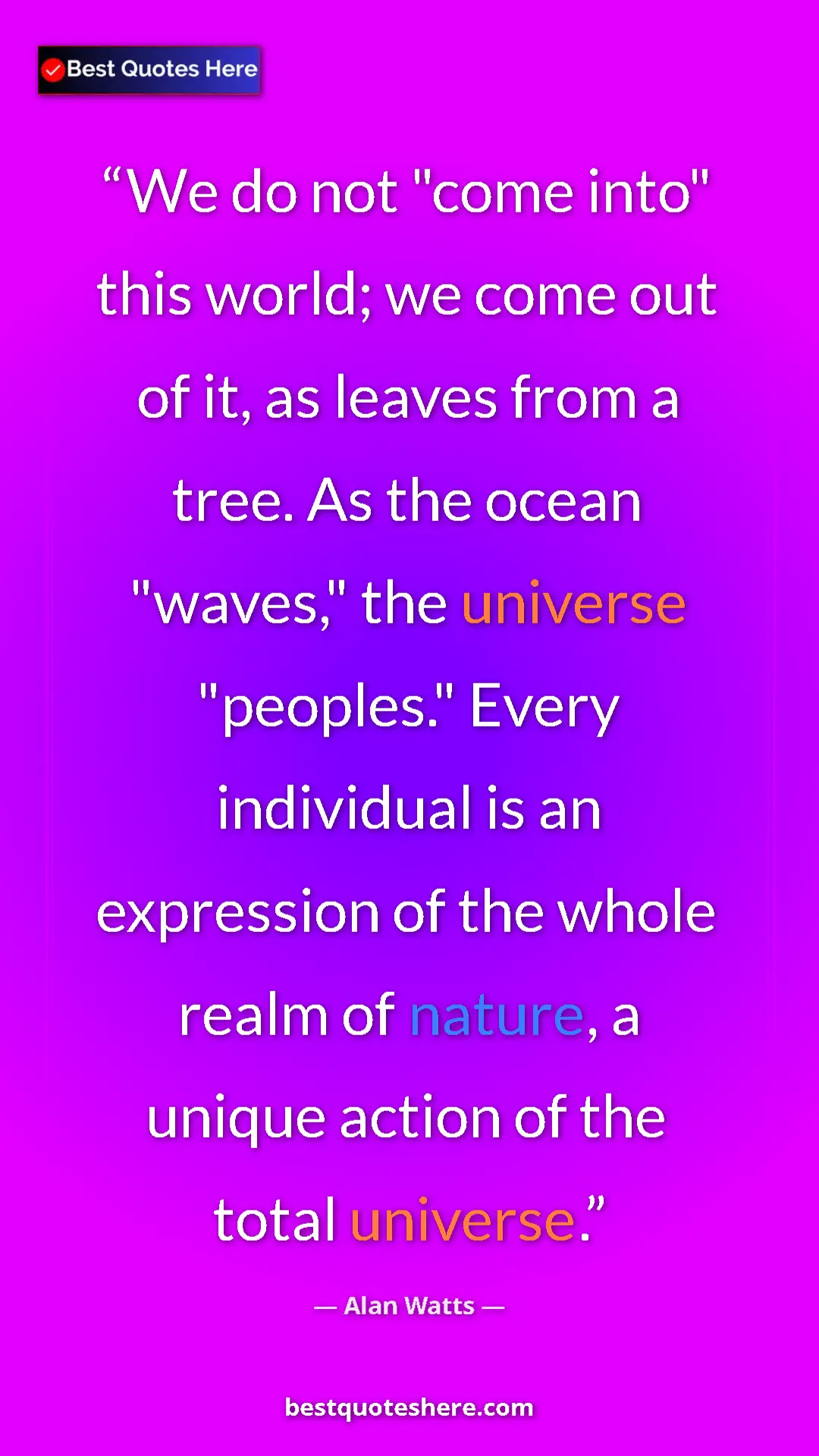 Pinterest quote poster by Alan Watts: "We do not "come into" this world; we come out of it, as..."