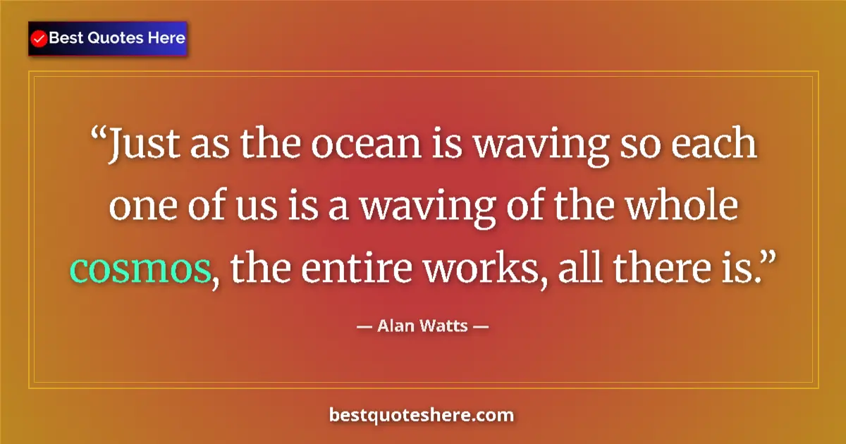 Quote by Alan Watts: Just as the ocean is waving so each one of us is a waving of the whole cosmos, the entire works, all...
