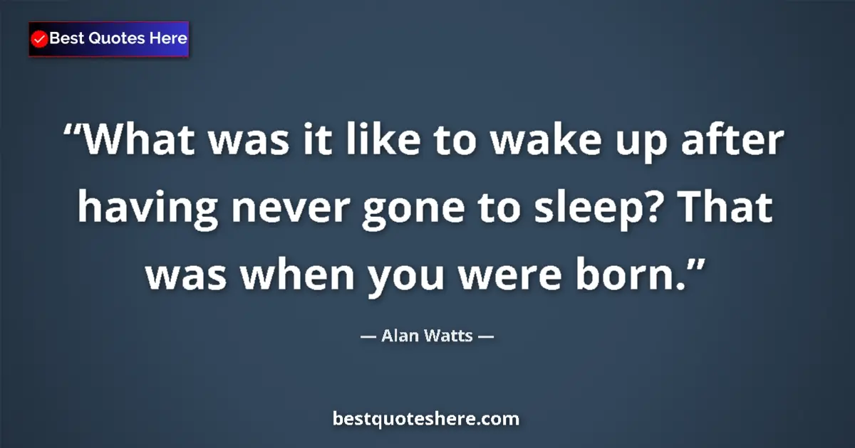 Quote by Alan Watts: What was it like to wake up after having never gone to sleep? That was when you were born....