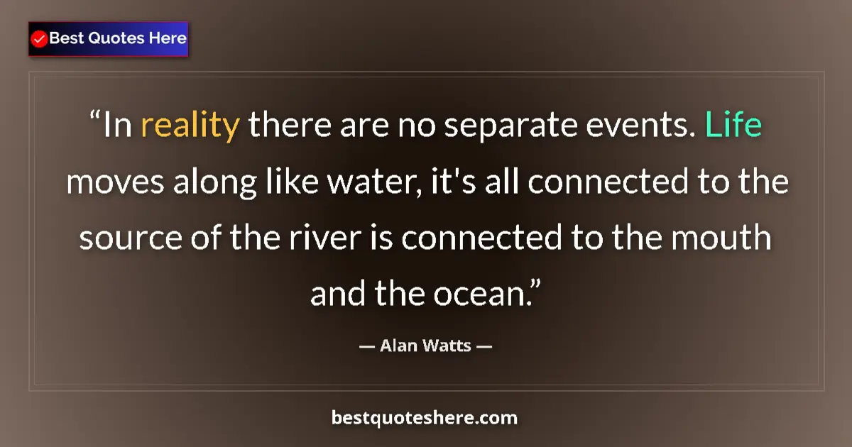 Quote by Alan Watts: In reality there are no separate events. Life moves along like water, it's all connected to the sour...