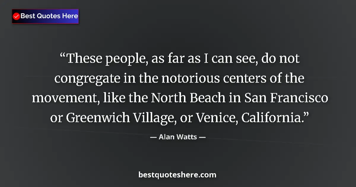 Image for the quote by Alan Watts: These people, as far as I can see, do not congregate in the notorious centers of the movement, like ...