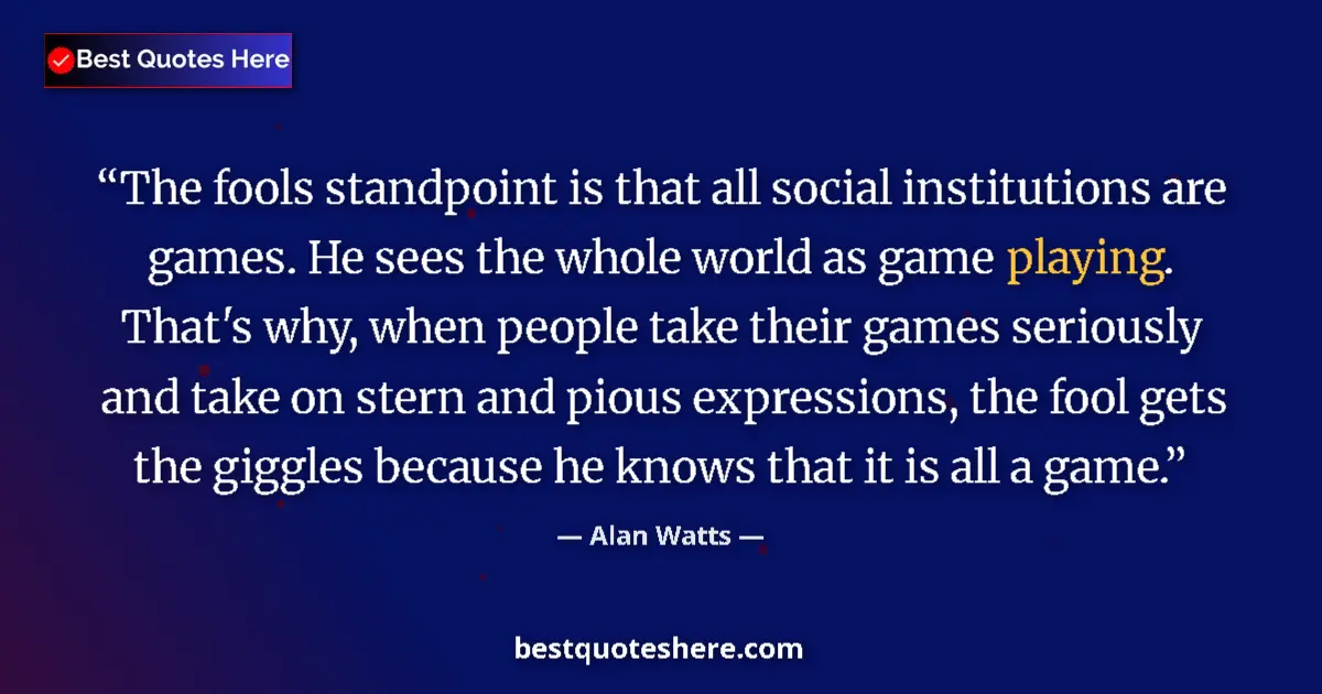 Image for the quote by Alan Watts: The fools standpoint is that all social institutions are games. He sees the whole world as game play...