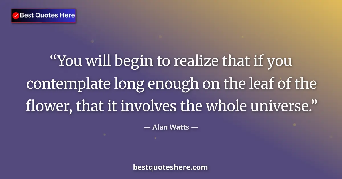 Quote by Alan Watts: You will begin to realize that if you contemplate long enough on the leaf of the flower, that it inv...