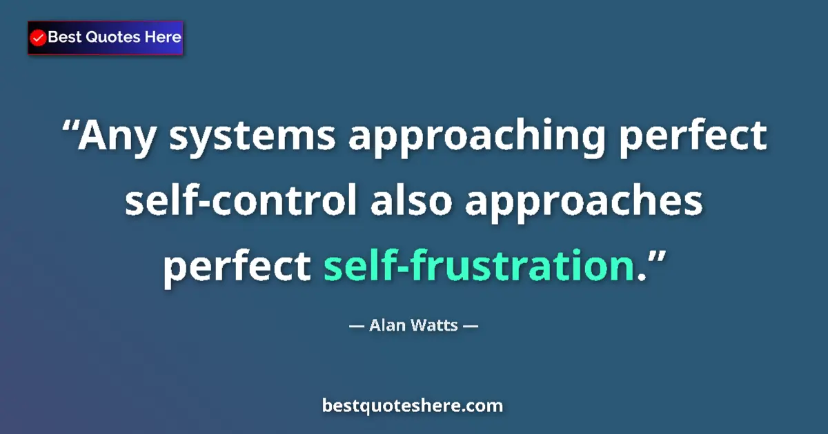 Quote by Alan Watts: Any systems approaching perfect self-control also approaches perfect self-frustration....