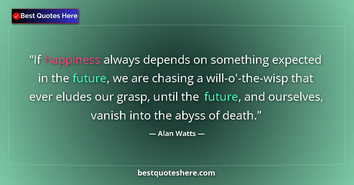 Quote by Alan Watts: If happiness always depends on something expected in the future, we are chasing a will-o'-the-wisp t...