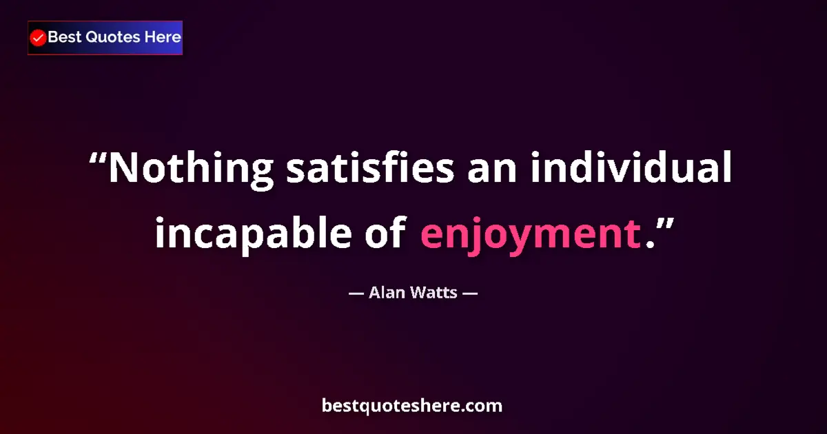 Quote by Alan Watts: Nothing satisfies an individual incapable of enjoyment....