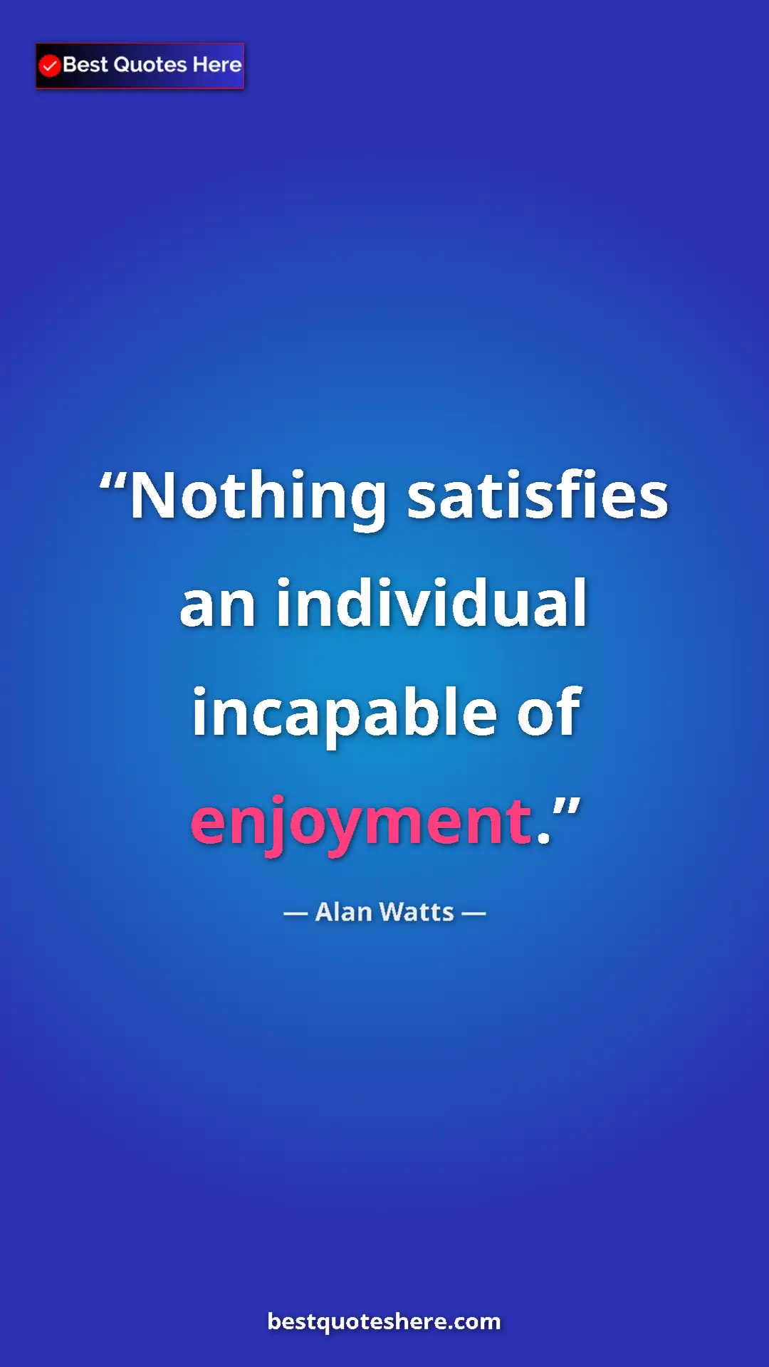 Pinterest quote poster by Alan Watts: "Nothing satisfies an individual incapable of enjoyment."