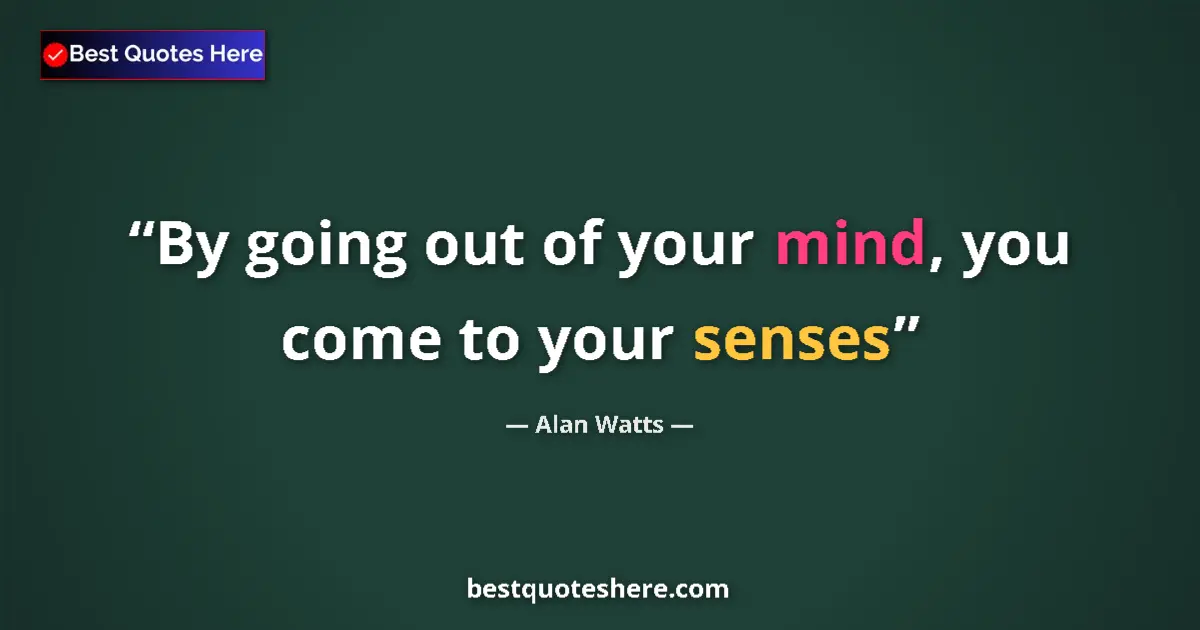 Quote by Alan Watts: By going out of your mind, you come to your senses...