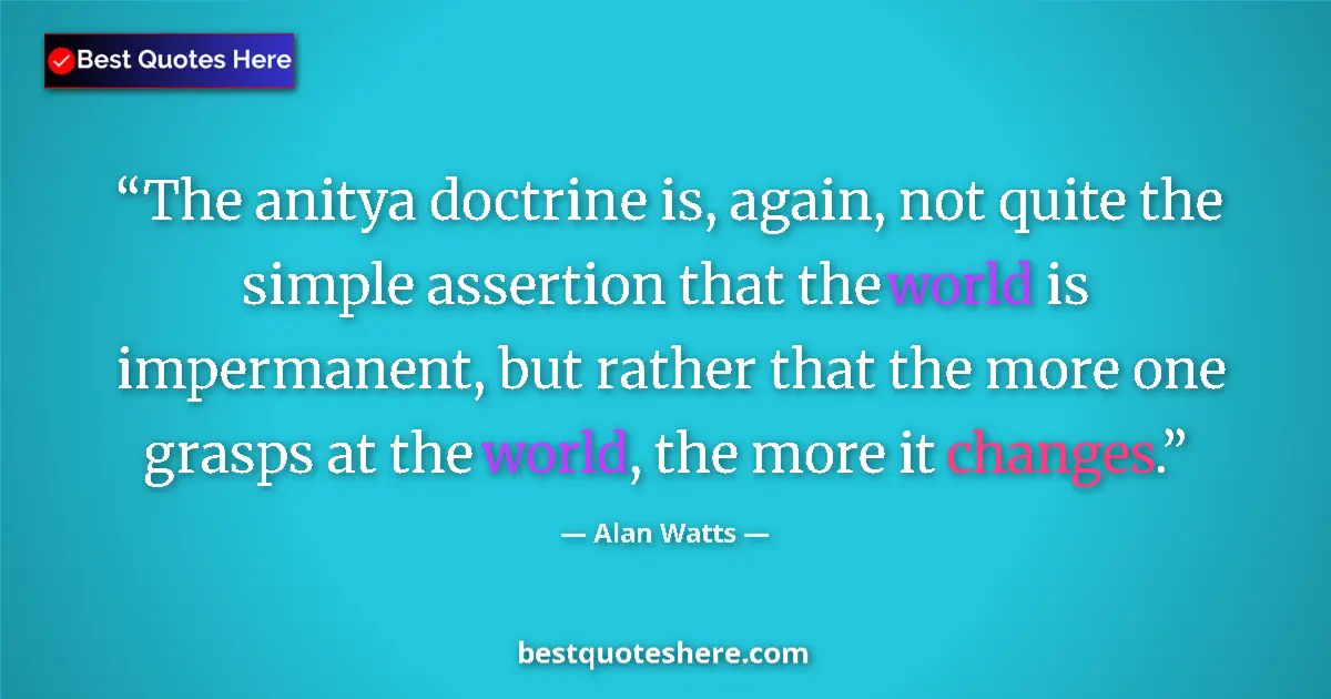 Quote by Alan Watts: The anitya doctrine is, again, not quite the simple assertion that the world is impermanent, but rat...