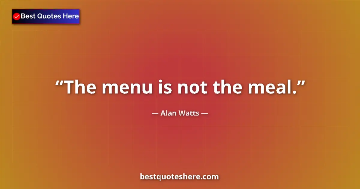 Quote by Alan Watts: The menu is not the meal.