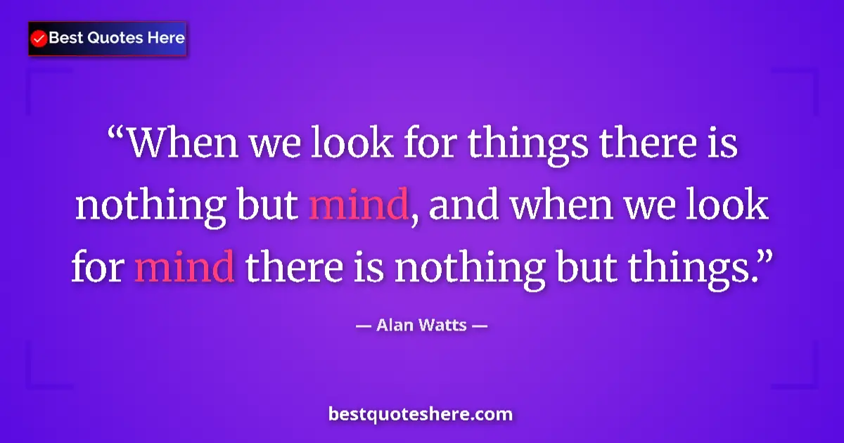 Quote by Alan Watts: When we look for things there is nothing but mind,