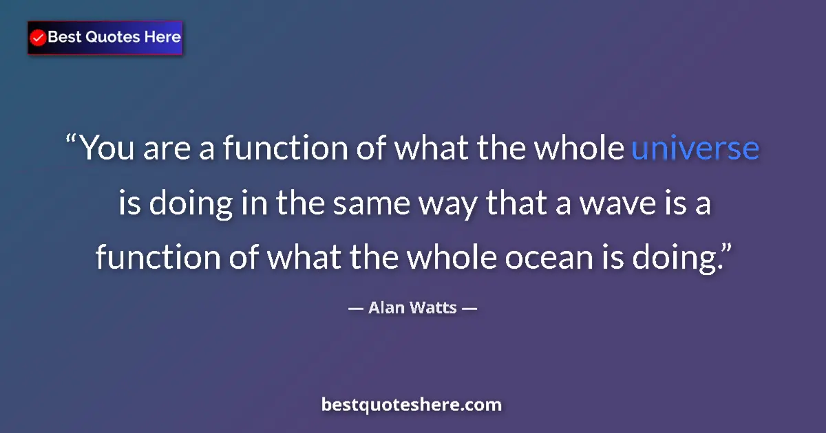 Quote by Alan Watts: You are a function of what the whole universe is doing in the same way that a wave is a function of ...