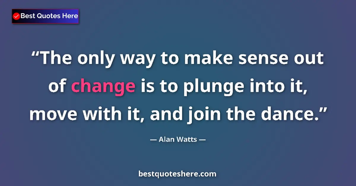 Alan Watts quote: "The only way to make sense out of change is to plunge into..."