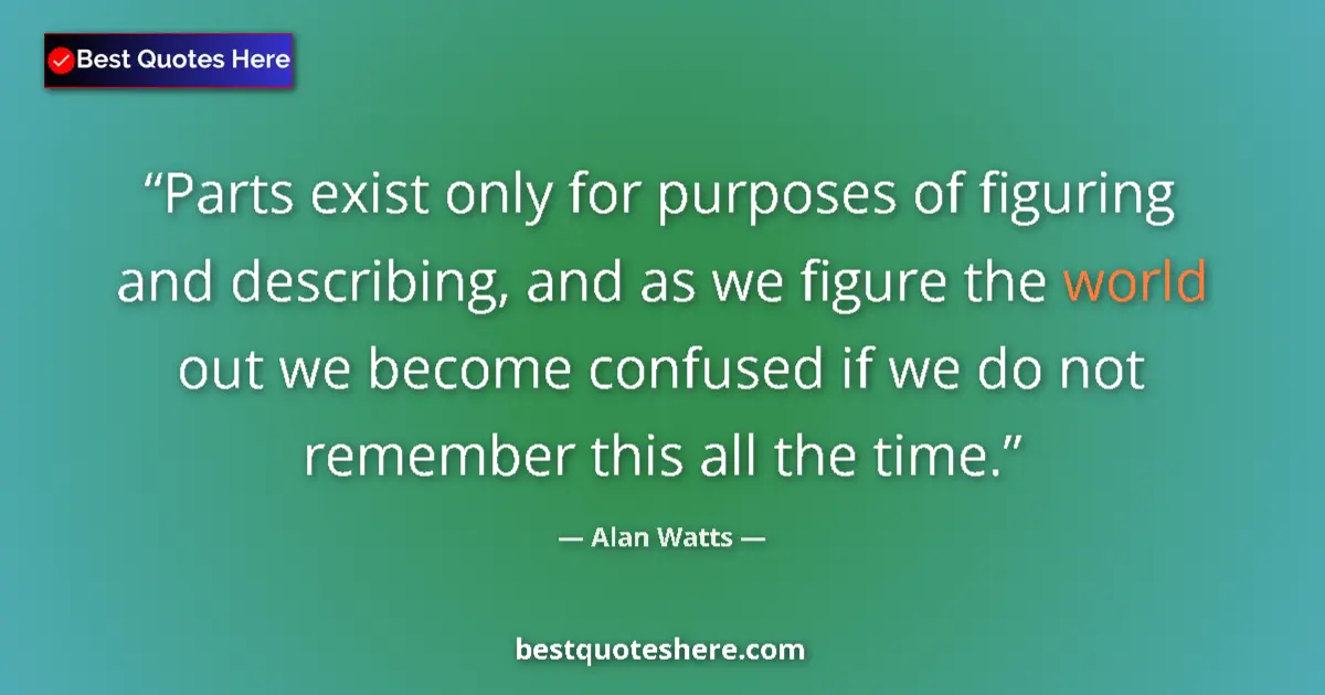 Quote by Alan Watts: Parts exist only for purposes of figuring and describing, and as we figure the world out we become c...