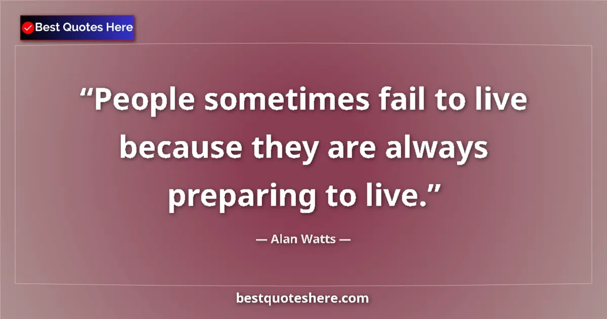 Quote by Alan Watts: People sometimes fail to live because they are always preparing to live....