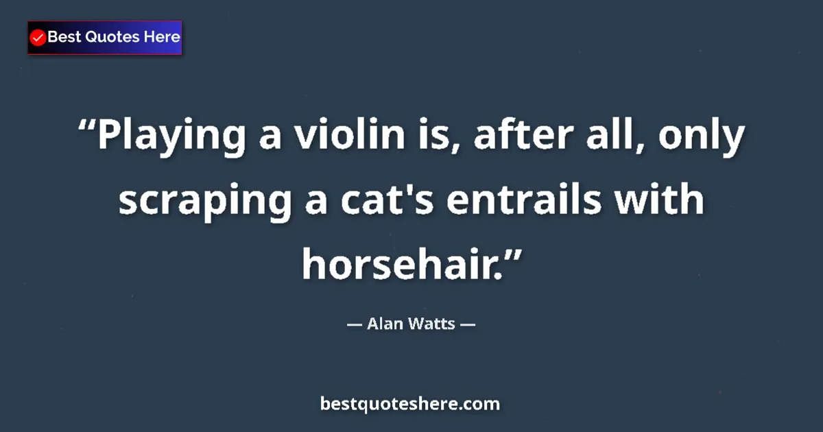 Quote by Alan Watts: Playing a violin is, after all, only scraping a ca