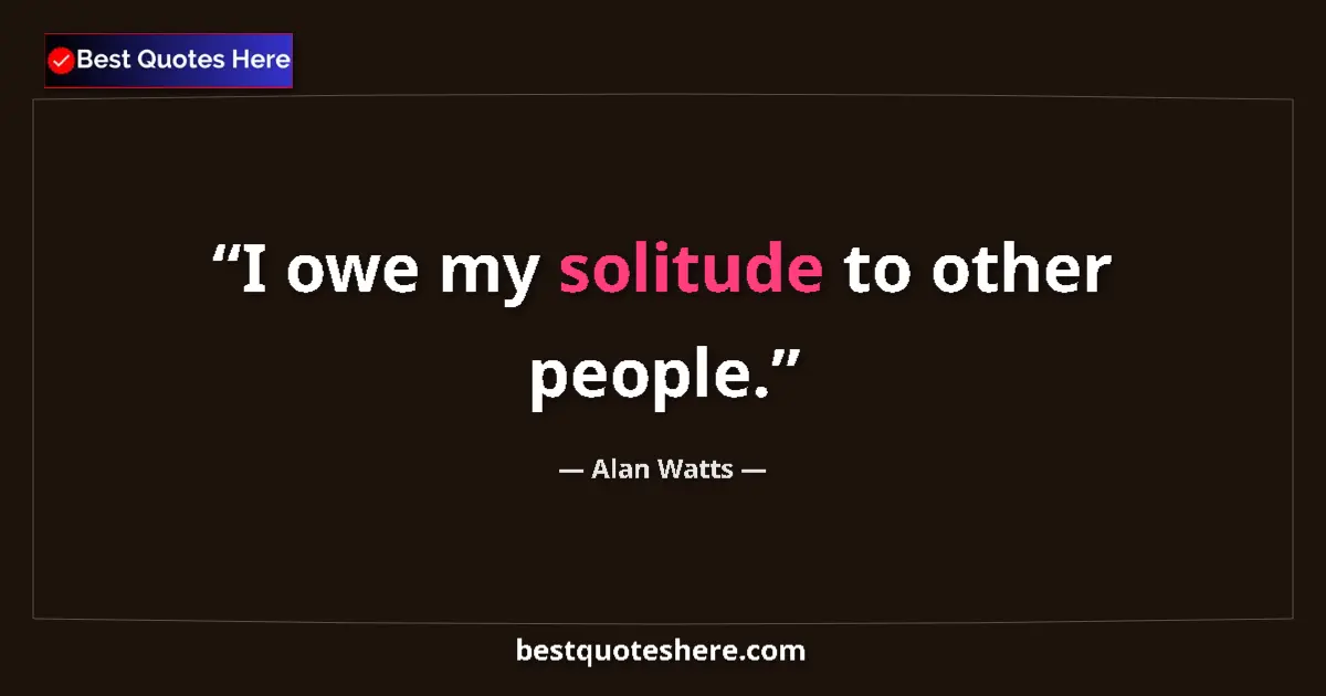 Quote by Alan Watts: I owe my solitude to other people....
