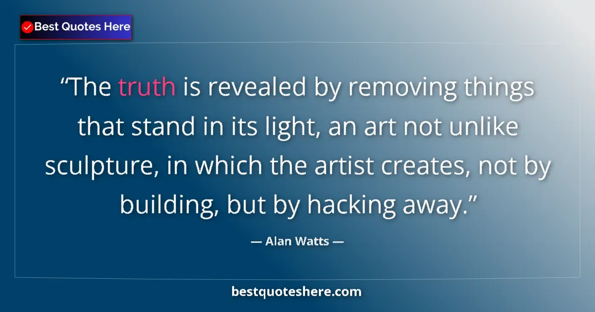 Quote by Alan Watts: The truth is revealed by removing things that stand in its light, an art not unlike sculpture, in wh...
