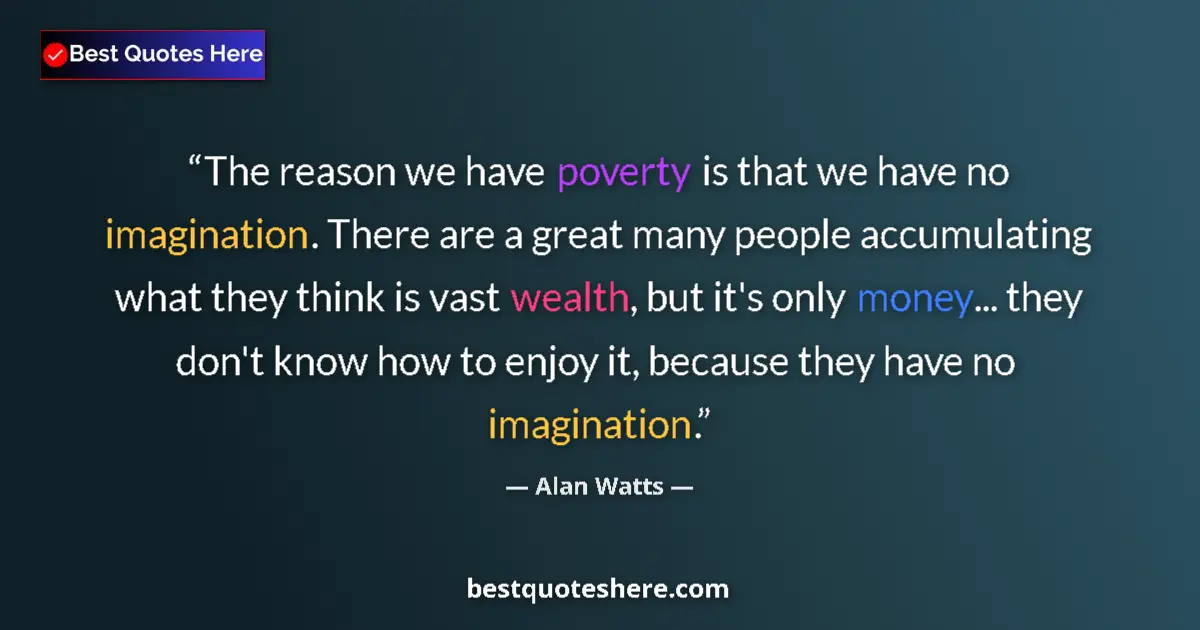 Quote by Alan Watts: The reason we have poverty is that we have no imagination. There are a great many people accumulatin...
