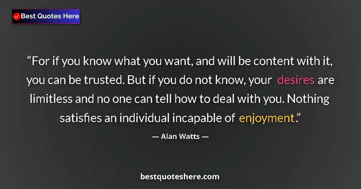 Quote by Alan Watts: For if you know what you want, and will be content with it, you can be trusted. But if you do not kn...