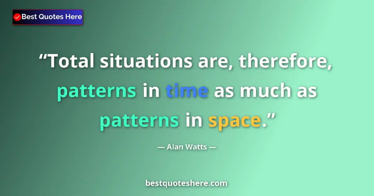Quote by Alan Watts: Total situations are, therefore, patterns in time as much as patterns in space....