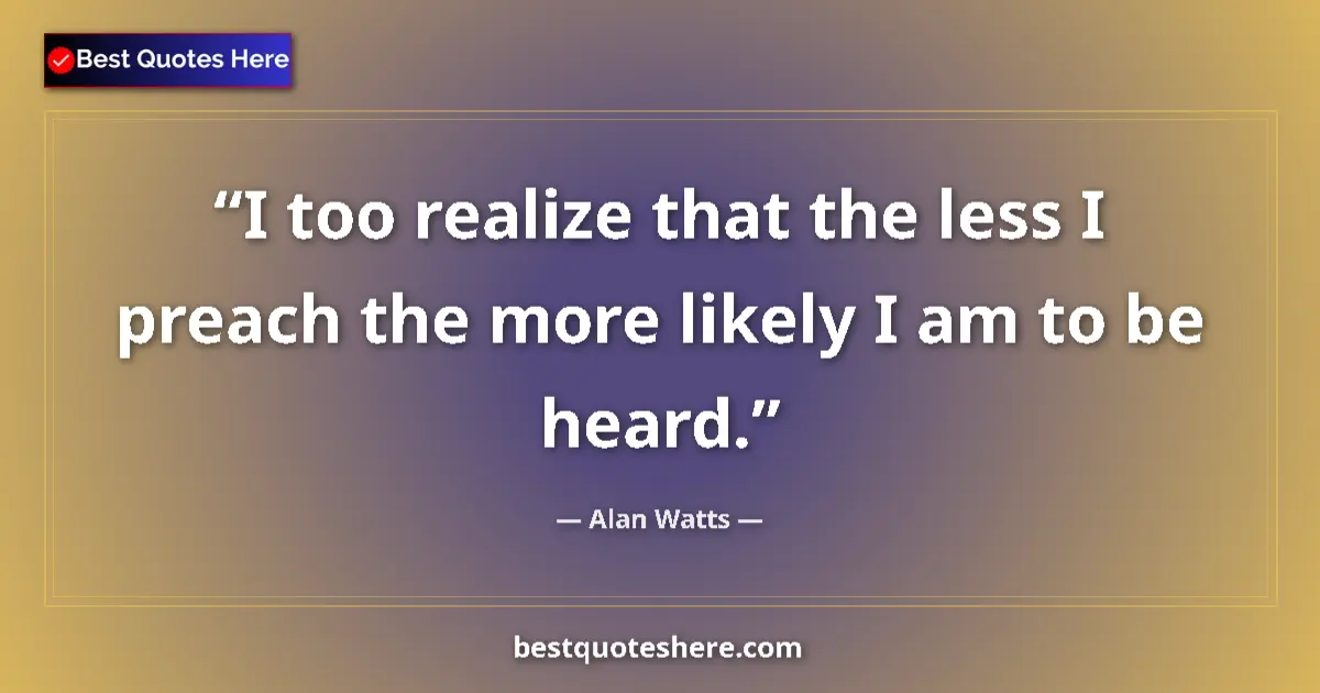 Quote by Alan Watts: I too realize that the less I preach the more like
