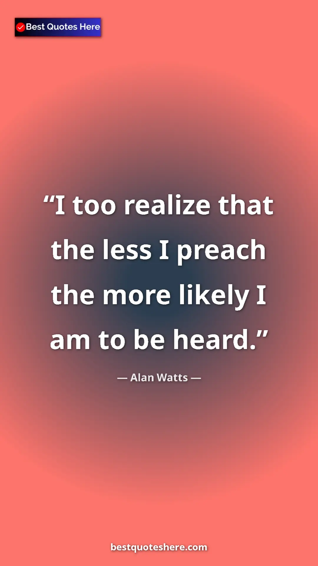 Pinterest quote poster by Alan Watts: "I too realize that the less I preach the more likely I am..."