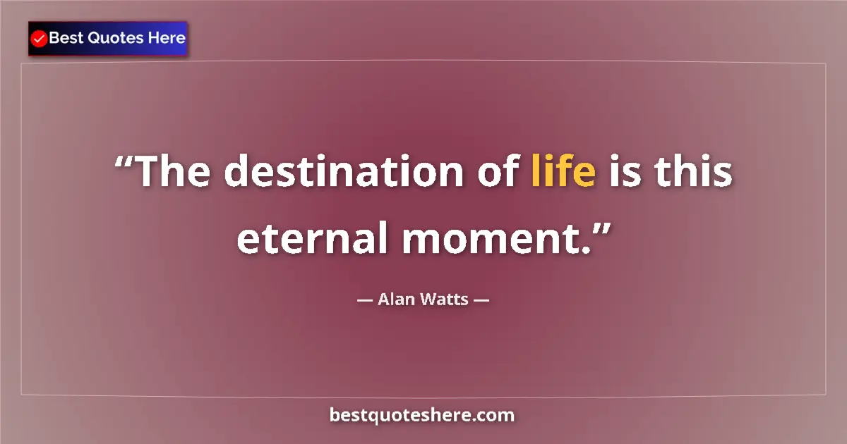Quote by Alan Watts: The destination of life is this eternal moment....