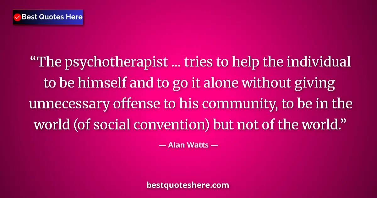 Quote by Alan Watts: The psychotherapist ... tries to help the individual to be himself and to go it alone without giving...