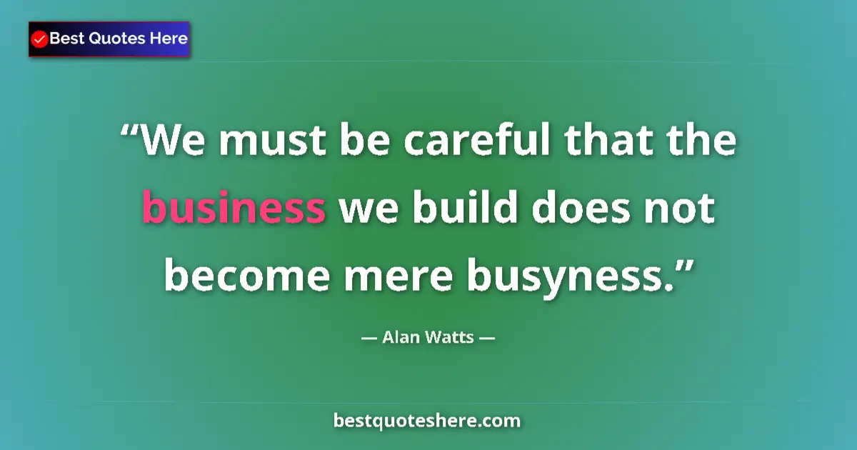Quote by Alan Watts: We must be careful that the business we build does not become mere busyness....
