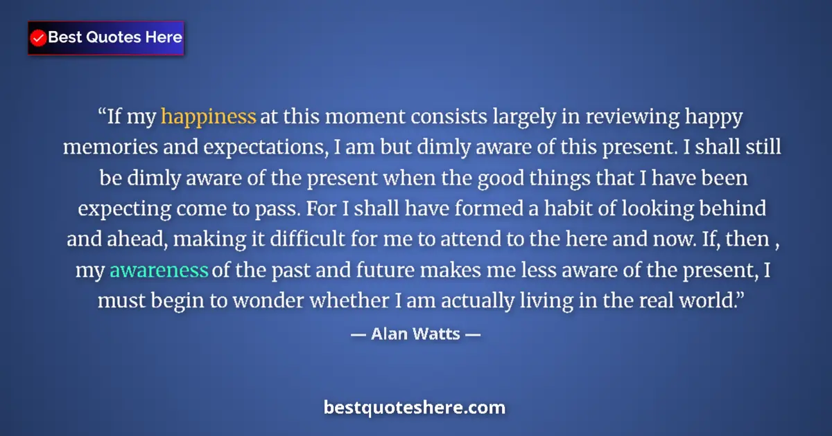 Quote by Alan Watts: If my happiness at this moment consists largely in