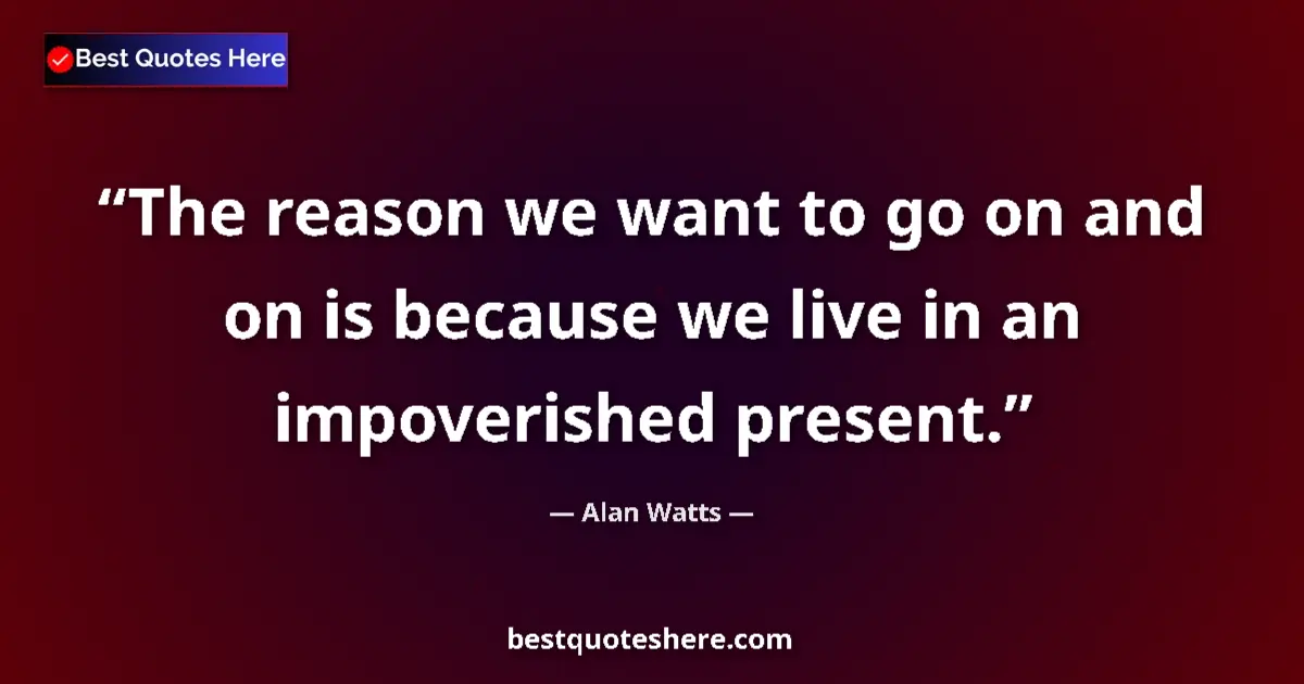 Quote by Alan Watts: The reason we want to go on and on is because we live in an impoverished present....