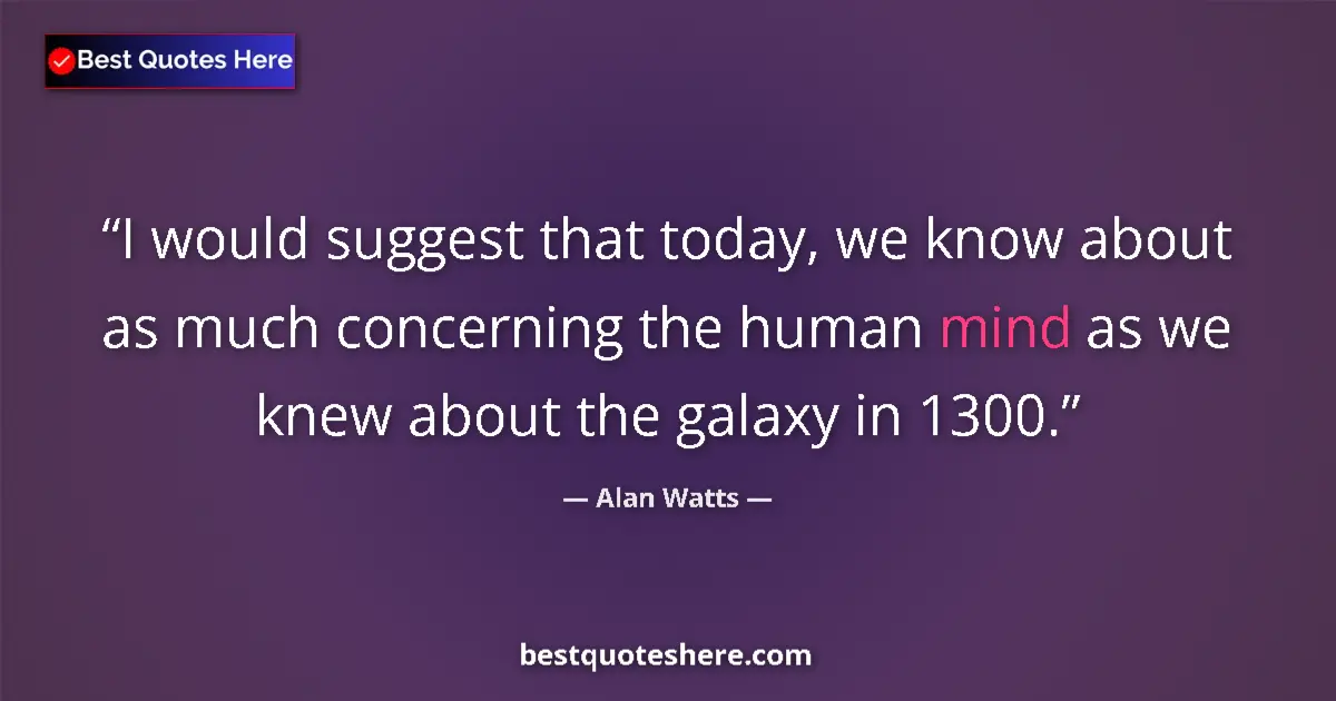 Quote by Alan Watts: I would suggest that today, we know about as much concerning the human mind as we knew about the gal...
