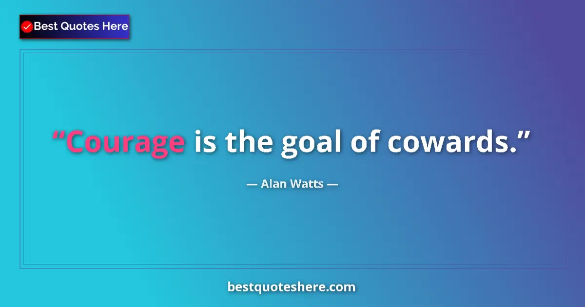 Quote by Alan Watts: Courage is the goal of cowards.