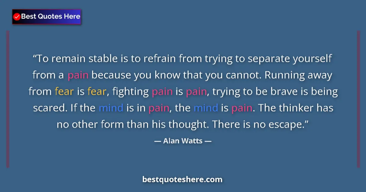 Quote by Alan Watts: To remain stable is to refrain from trying to separate yourself from a pain because you know that yo...
