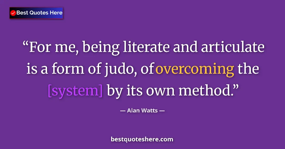 Quote by Alan Watts: For me, being literate and articulate is a form of judo, of overcoming the [system] by its own metho...