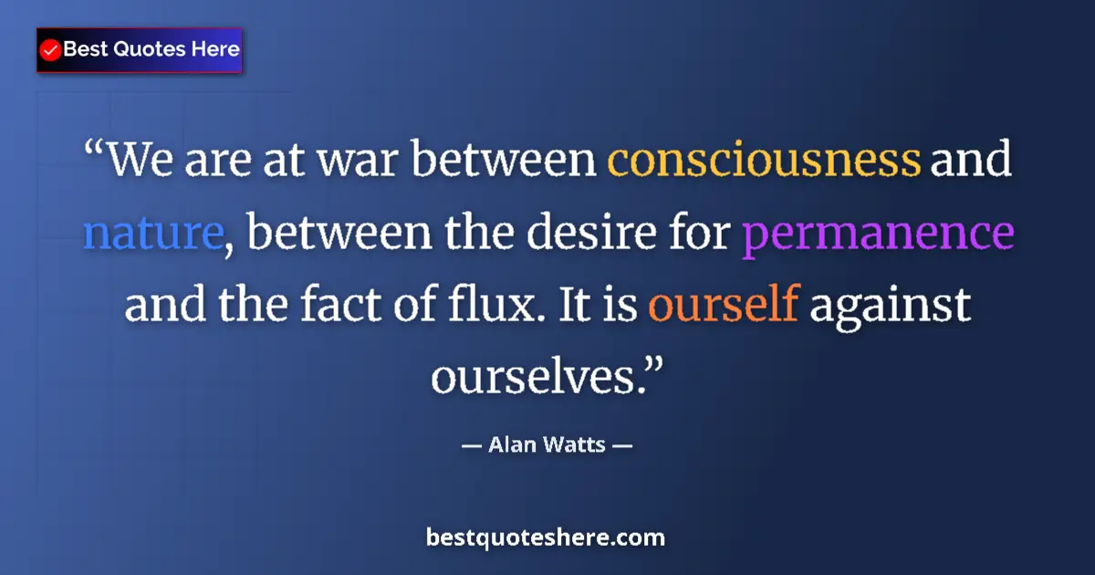 Quote by Alan Watts: We are at war between consciousness and nature, between the desire for permanence and the fact of fl...