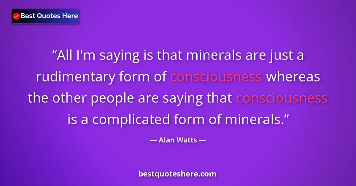 Quote by Alan Watts: All I'm saying is that minerals are just a rudimen