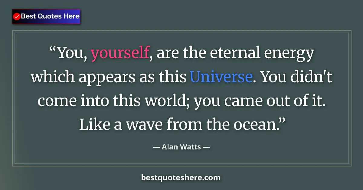 Quote by Alan Watts: You, yourself, are the eternal energy which appears as this Universe. You didn't come into this worl...