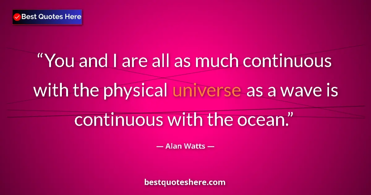 Quote by Alan Watts: You and I are all as much continuous with the physical universe as a wave is continuous with the oce...
