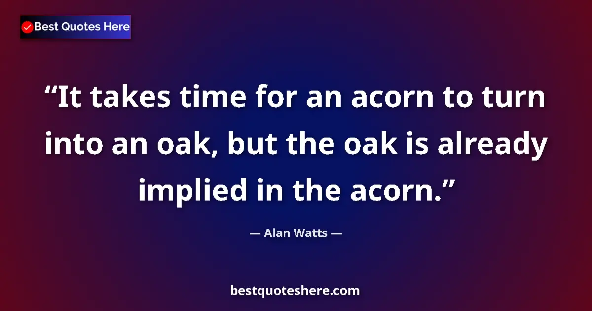 Image for the quote by Alan Watts: It takes time for an acorn to turn into an oak, but the oak is already implied in the acorn....