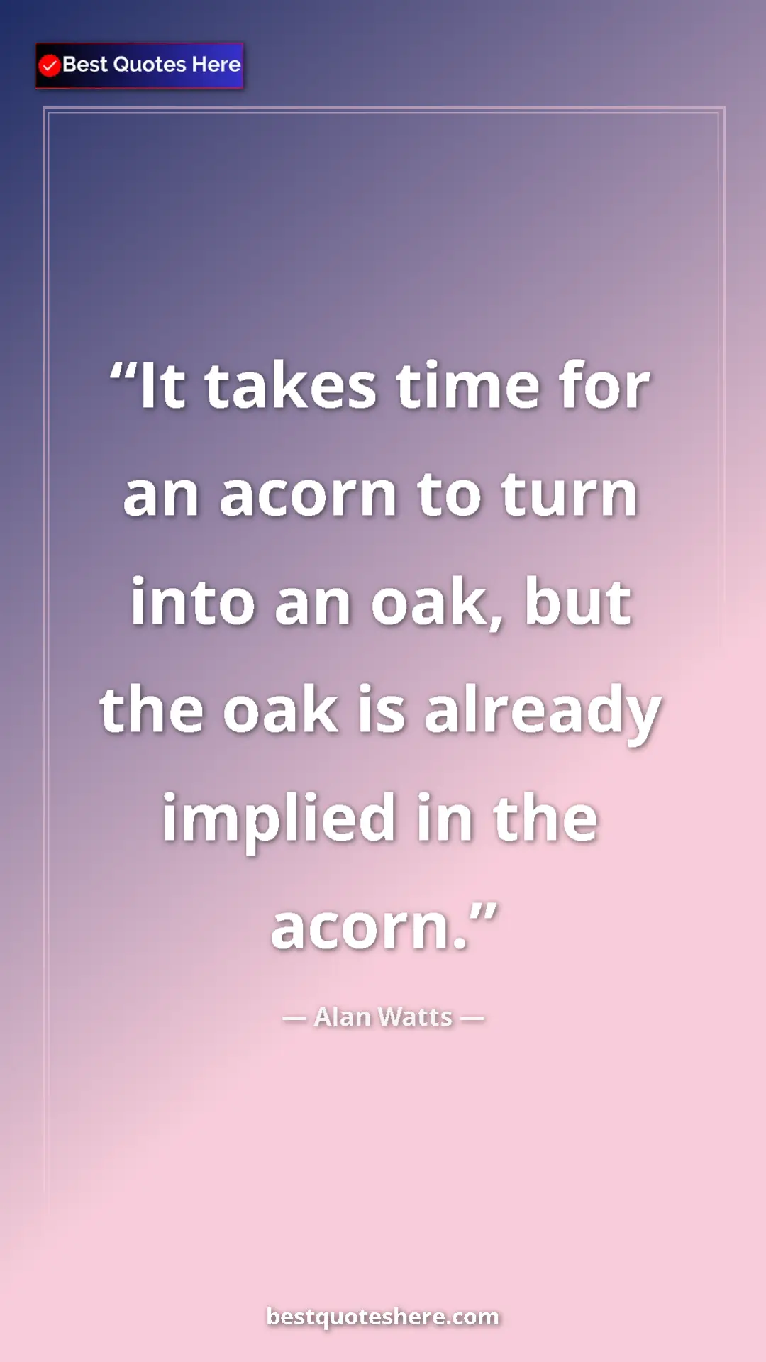 Pinterest quote poster by Alan Watts: "It takes time for an acorn to turn into an oak, but the oak..."