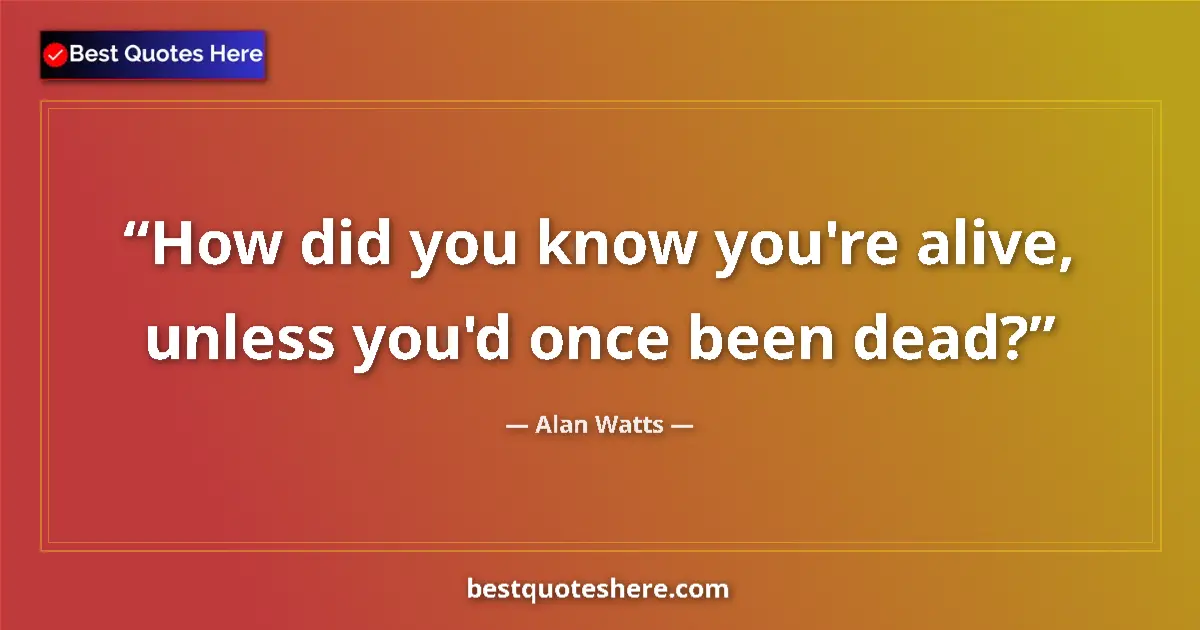 Quote by Alan Watts: How did you know you're alive, unless you'd once b