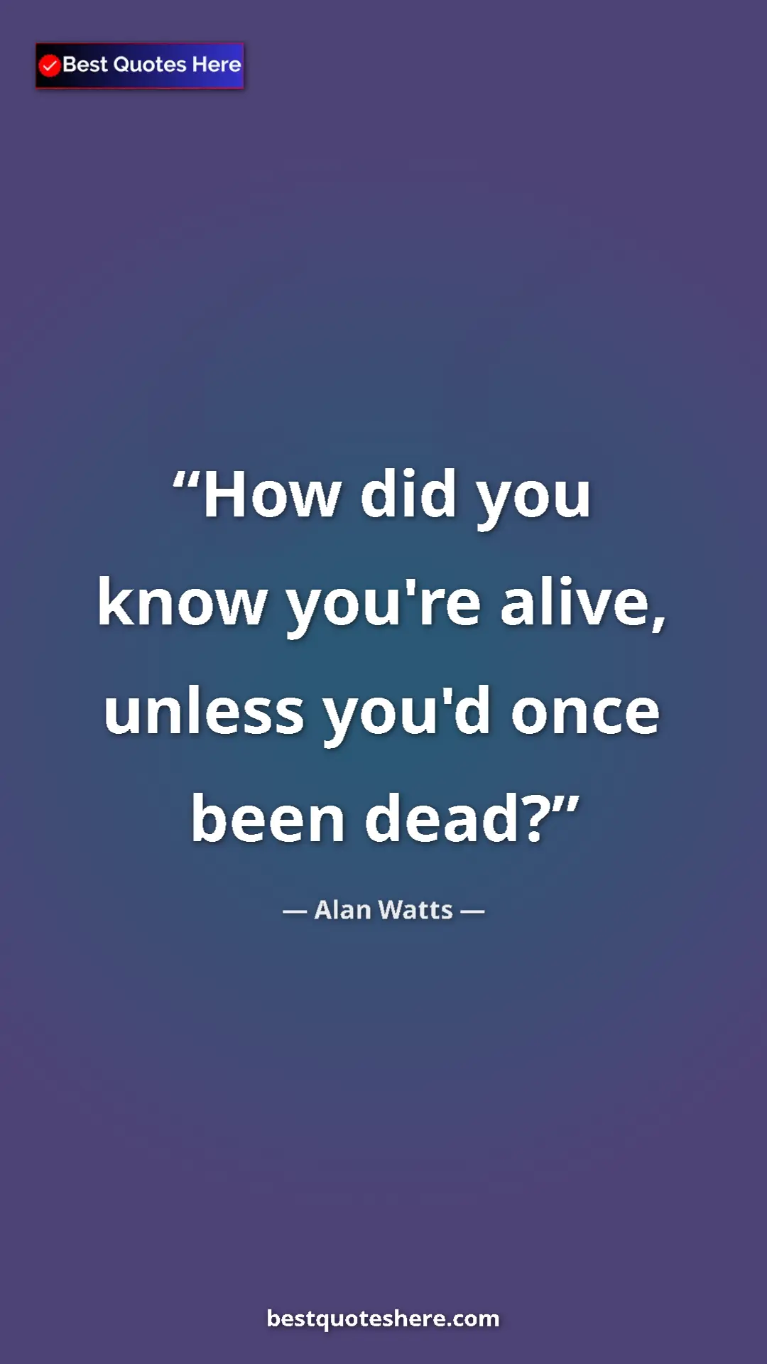 Pinterest quote poster by Alan Watts: "How did you know you're alive, unless you'd once been dead?"