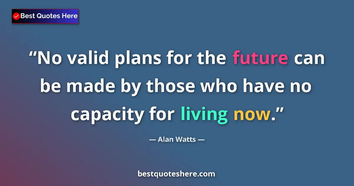 Quote by Alan Watts: No valid plans for the future can be made by those who have no capacity for living now....