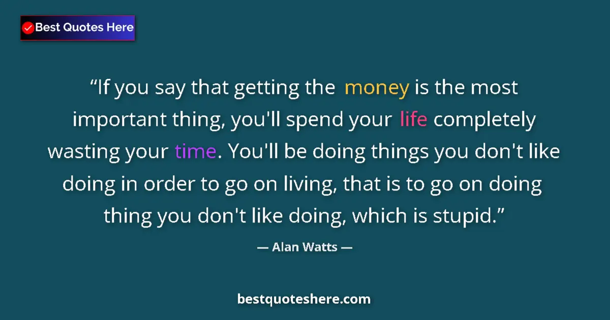 Quote by Alan Watts: If you say that getting the money is the most impo