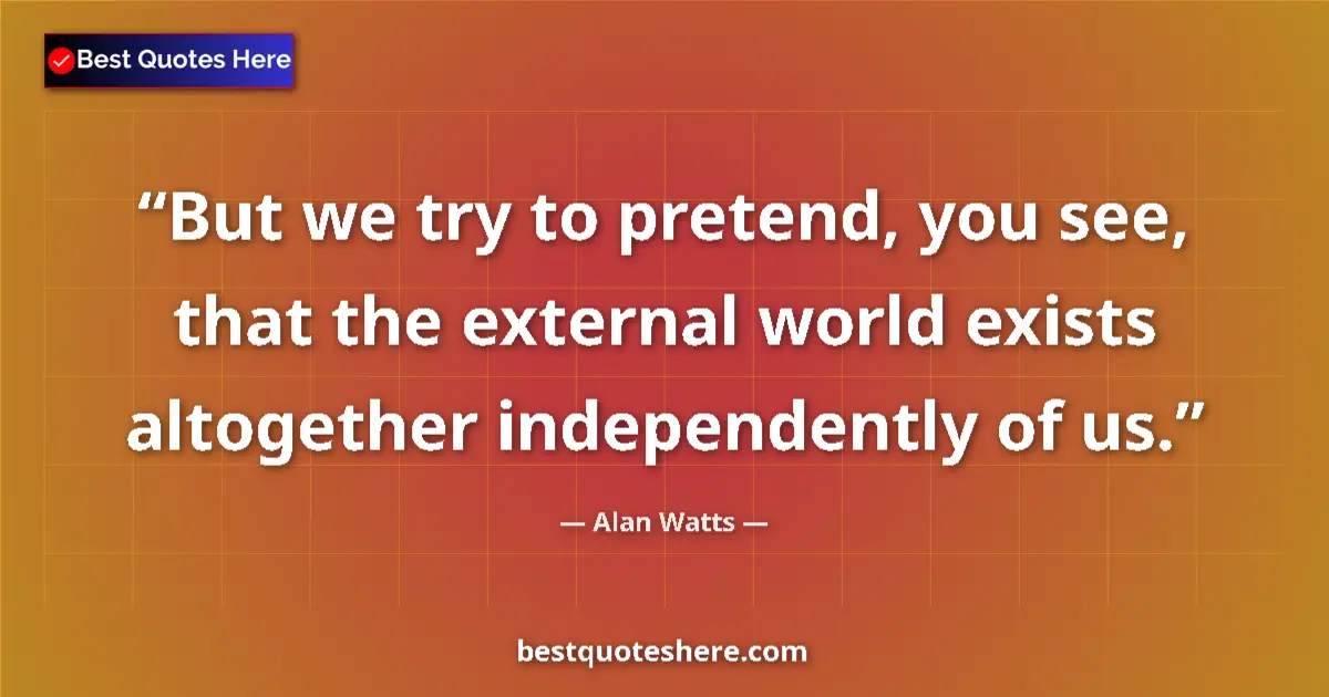 Quote by Alan Watts: But we try to pretend, you see, that the external world exists altogether independently of us....