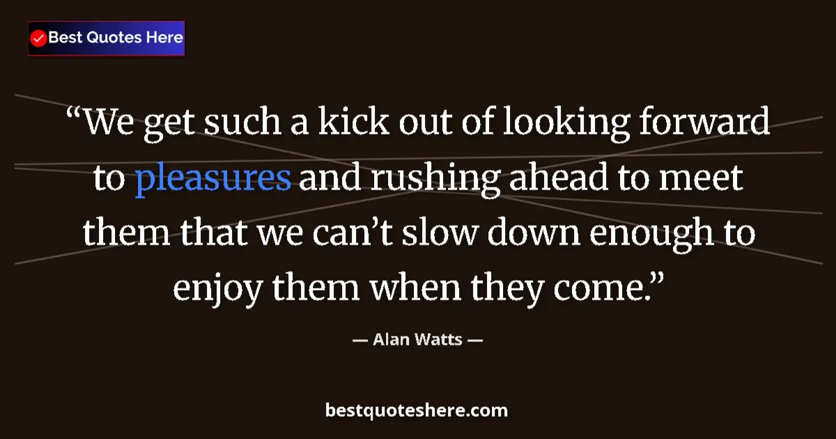 Quote by Alan Watts: We get such a kick out of looking forward to pleas