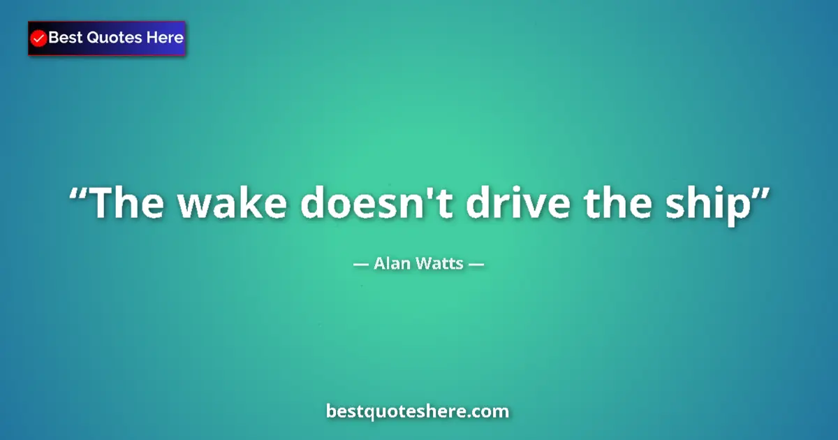 Quote by Alan Watts: The wake doesn't drive the ship...